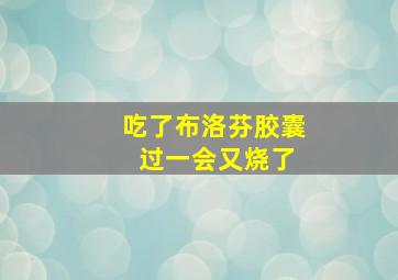 吃了布洛芬胶囊 过一会又烧了